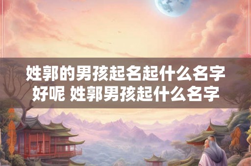 姓郭的男孩起名起什么名字好呢 姓郭男孩起什么名字好