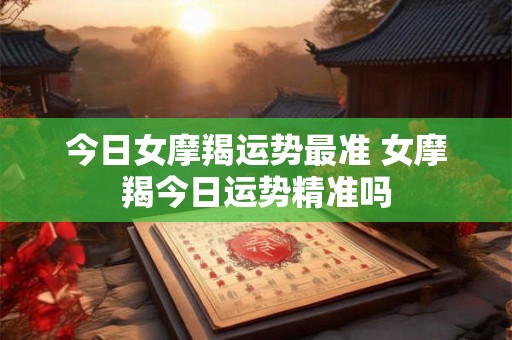 今日女摩羯运势最准 女摩羯今日运势精准吗