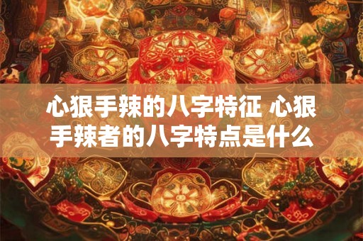 心狠手辣的八字特征 心狠手辣者的八字特点是什么