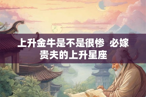 上升金牛是不是很惨  必嫁贵夫的上升星座