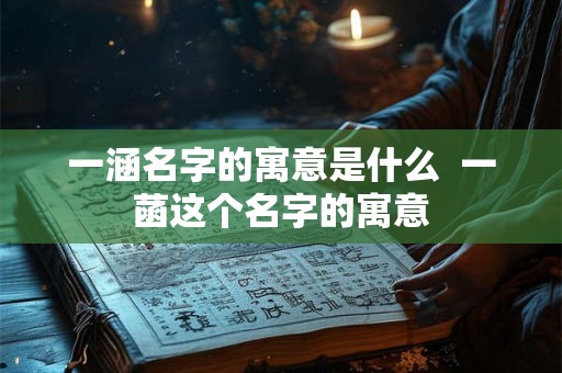 一涵名字的寓意是什么 一菡这个名字的寓意 一涵名字的寓意是什么 一菡这个名字的寓意