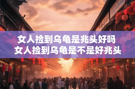 女人捡到乌龟是兆头好吗 女人捡到乌龟是不是好兆头