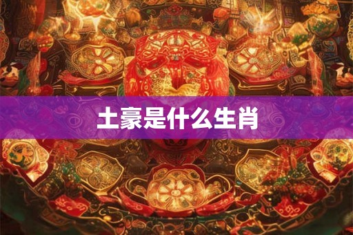 土豪是什么生肖 土豪是什么生肖
