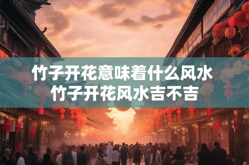 竹子开花意味着什么风水 竹子开花风水吉不吉