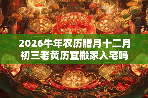 2026牛年农历腊月十二月初三老黄历宜搬家入宅吗