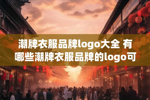 潮牌衣服品牌logo大全 有哪些潮牌衣服品牌的logo可以列举出来