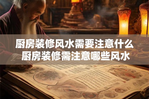 厨房装修风水需要注意什么 厨房装修需注意哪些风水