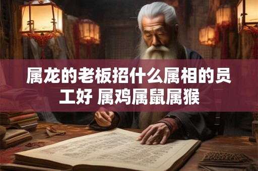 属龙的老板招什么属相的员工好 属鸡属鼠属猴