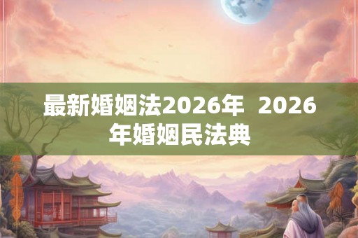 最新婚姻法2026年  2026年婚姻民法典