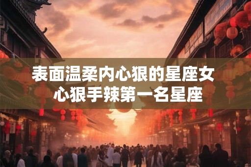 表面温柔内心狠的星座女  心狠手辣第一名星座