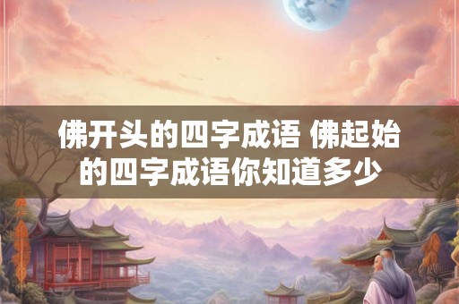 佛开头的四字成语 佛起始的四字成语你知道多少
