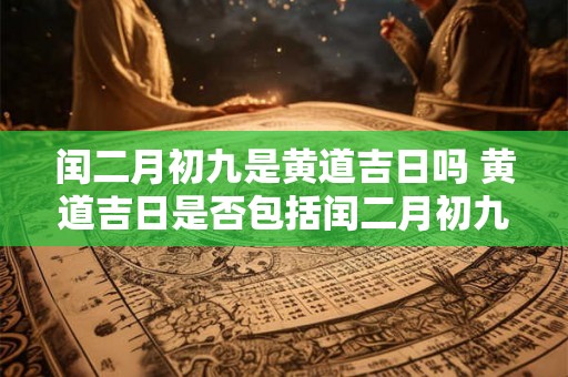 闰二月初九是黄道吉日吗 黄道吉日是否包括闰二月初九