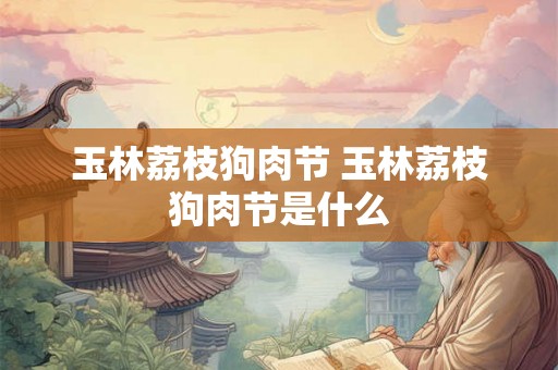 玉林荔枝狗肉节 玉林荔枝狗肉节是什么