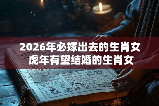 2026年必嫁出去的生肖女 虎年有望结婚的生肖女 2026年必嫁出去的生肖女 虎年有望结婚的生肖女