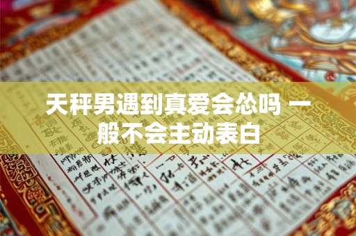 天秤男遇到真爱会怂吗 一般不会主动表白
