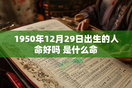 1950年12月29日出生的人命好吗 是什么命