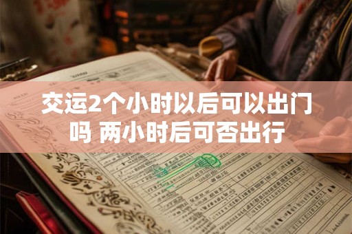 交运2个小时以后可以出门吗 两小时后可否出行