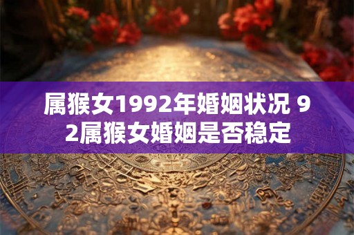 属猴女1992年婚姻状况 92属猴女婚姻是否稳定 属猴女1992年婚姻状况 92属猴女婚姻是否稳定