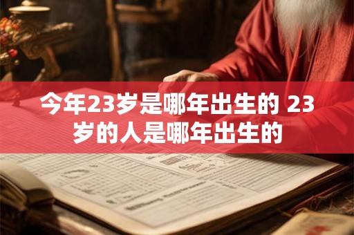 今年23岁是哪年出生的 23岁的人是哪年出生的