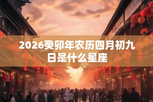 2026癸卯年农历四月初九日是什么星座