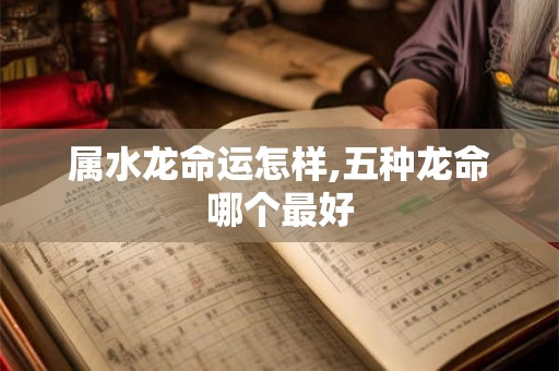 属水龙命运怎样,五种龙命哪个最好