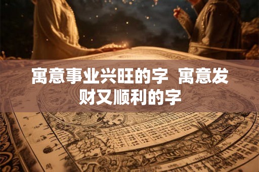 寓意事业兴旺的字 寓意发财又顺利的字 寓意事业兴旺的字 寓意发财又顺利的字