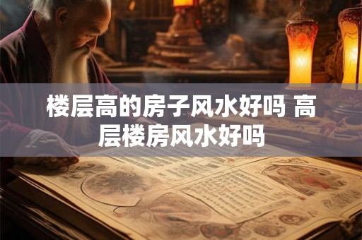 楼层高的房子风水好吗 高层楼房风水好吗
