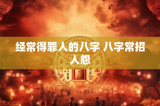 经常得罪人的八字 八字常招人怨