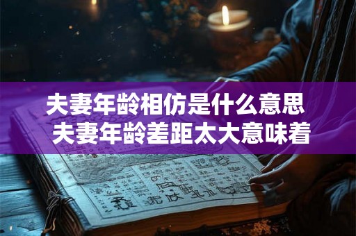 夫妻年龄相仿是什么意思 夫妻年龄差距太大意味着什么 夫妻年龄相仿是什么意思 夫妻年龄差距太大意味着什么