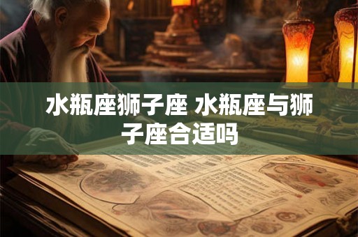 水瓶座狮子座 水瓶座与狮子座合适吗