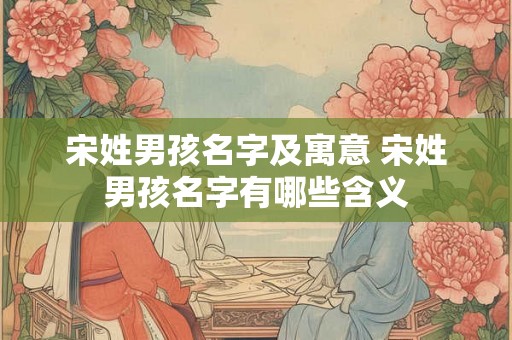 宋姓男孩名字及寓意 宋姓男孩名字有哪些含义
