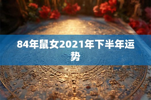 84年鼠女2021年下半年运势