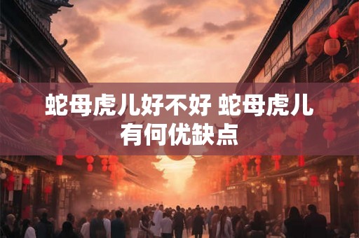 蛇母虎儿好不好 蛇母虎儿有何优缺点