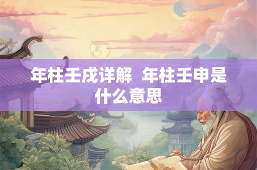 年柱壬戌详解  年柱壬申是什么意思