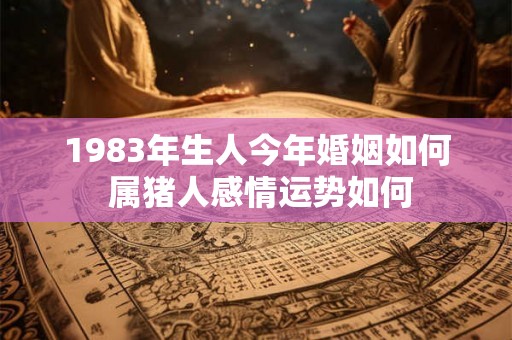 1983年生人今年婚姻如何 属猪人感情运势如何 1983年生人今年婚姻如何 属猪人感情运势如何