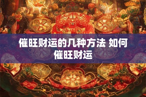 催旺财运的几种方法 如何催旺财运 催旺财运的几种方法 如何催旺财运