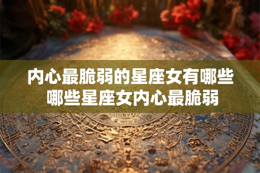 内心最脆弱的星座女有哪些 哪些星座女内心最脆弱