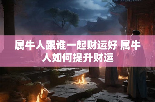 属牛人跟谁一起财运好 属牛人如何提升财运