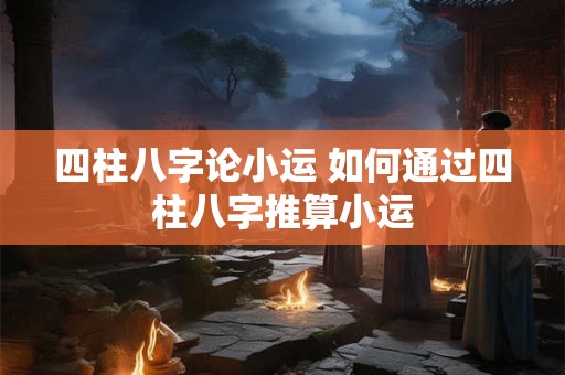 四柱八字论小运 如何通过四柱八字推算小运 四柱八字论小运 如何通过四柱八字推算小运