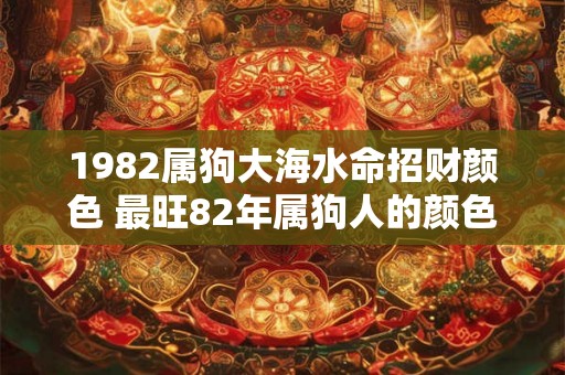 1982属狗大海水命招财颜色 最旺82年属狗人的颜色有哪些