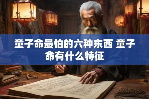 童子命最怕的六种东西 童子命有什么特征