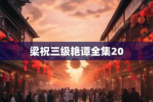 梁祝三级艳谭全集20 梁祝三级艳谭全集20