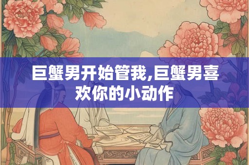巨蟹男开始管我,巨蟹男喜欢你的小动作