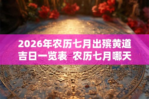 2026年农历七月出殡黄道吉日一览表  农历七月哪天是出殡吉日