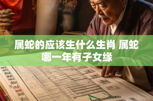 属蛇的应该生什么生肖 属蛇哪一年有子女缘