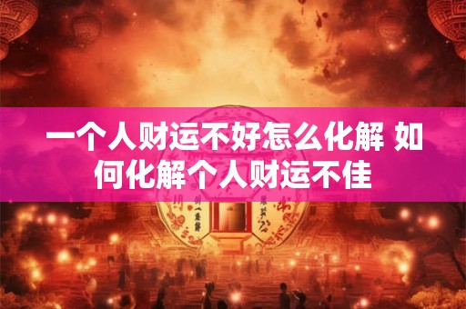 一个人财运不好怎么化解 如何化解个人财运不佳