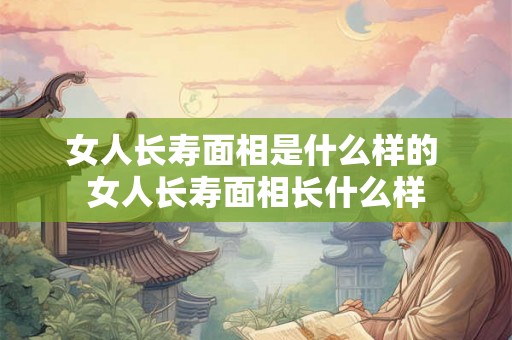 女人长寿面相是什么样的 女人长寿面相长什么样