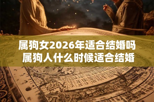 属狗女2026年适合结婚吗 属狗人什么时候适合结婚