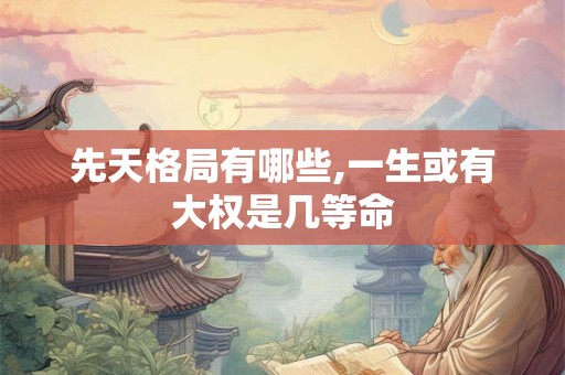 先天格局有哪些,一生或有大权是几等命 先天格局有哪些,一生或有大权是几等命