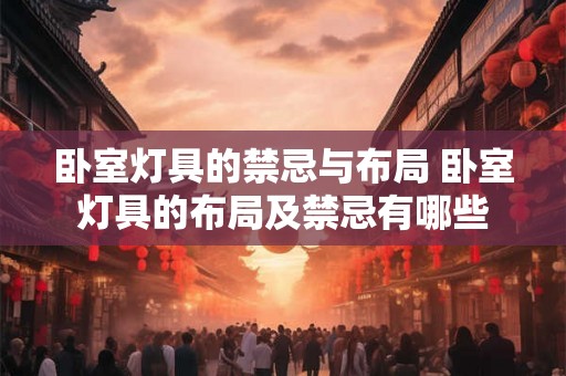 卧室灯具的禁忌与布局 卧室灯具的布局及禁忌有哪些 卧室灯具的禁忌与布局 卧室灯具的布局及禁忌有哪些